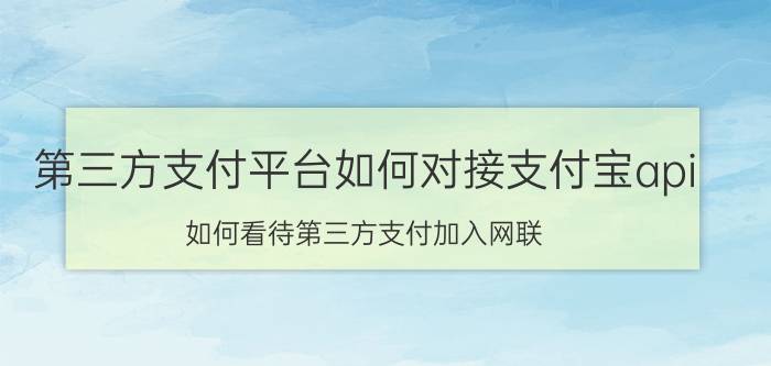 第三方支付平台如何对接支付宝api 如何看待第三方支付加入网联？